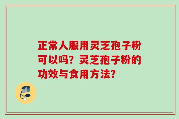 正常人服用灵芝孢子粉可以吗?灵芝孢子粉的功效与食用方法? 正常人服用灵芝孢子粉可以吗?灵芝孢子粉的功效与食用方法?