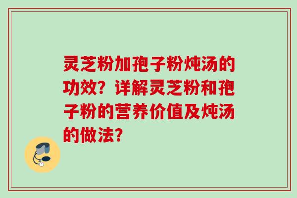 灵芝粉加孢子粉炖汤的功效?详解灵芝粉和孢子粉的营养价值及炖汤的做法? 灵芝粉加孢子粉炖汤的功效?详解灵芝粉和孢子粉的营养价值及炖汤的做法?