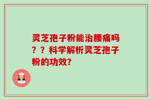 灵芝孢子粉能腰痛吗??科学解析灵芝孢子粉的功效? 灵芝孢子粉能腰痛吗??科学解析灵芝孢子粉的功效?