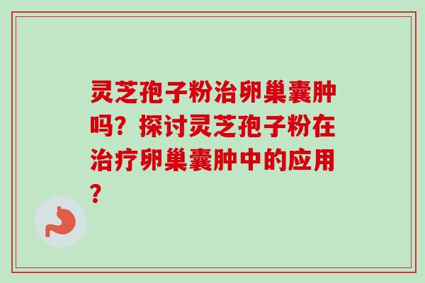 灵芝孢子粉卵巢囊肿吗?探讨灵芝孢子粉在卵巢囊肿中的应用? 灵芝孢子粉卵巢囊肿吗?探讨灵芝孢子粉在卵巢囊肿中的应用?