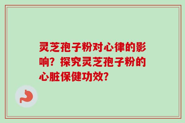 灵芝孢子粉对心律的影响?探究灵芝孢子粉的保健功效? 灵芝孢子粉对心律的影响?探究灵芝孢子粉的保健功效?