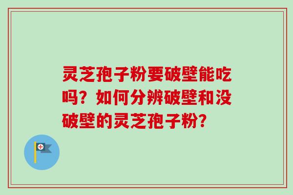 灵芝孢子粉要破壁能吃吗?如何分辨破壁和没破壁的灵芝孢子粉? 灵芝孢子粉要破壁能吃吗?如何分辨破壁和没破壁的灵芝孢子粉?
