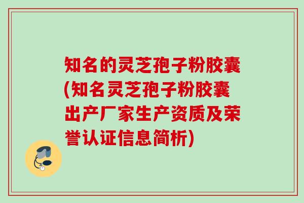 知名的灵芝孢子粉胶囊(知名灵芝孢子粉胶囊出产厂家生产资质及荣誉认证信息简析) 知名的灵芝孢子粉胶囊(知名灵芝孢子粉胶囊出产厂家生产资质及荣誉认证信息简析)