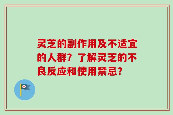 灵芝的副作用及不适宜的人群?了解灵芝的不良反应和使用禁忌? 灵芝的副作用及不适宜的人群?了解灵芝的不良反应和使用禁忌?