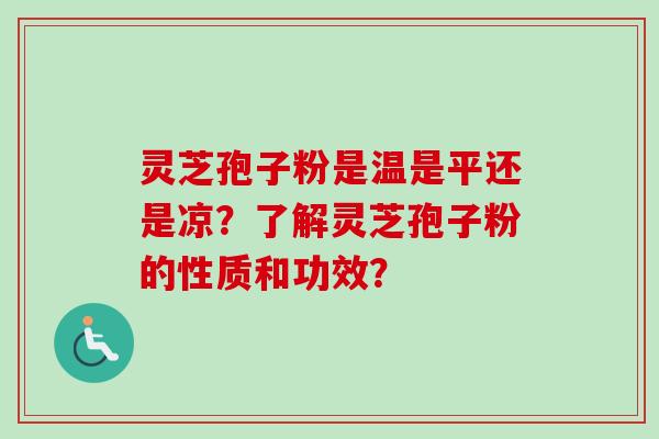 灵芝孢子粉是温是平还是凉?了解灵芝孢子粉的性质和功效? 灵芝孢子粉是温是平还是凉?了解灵芝孢子粉的性质和功效?