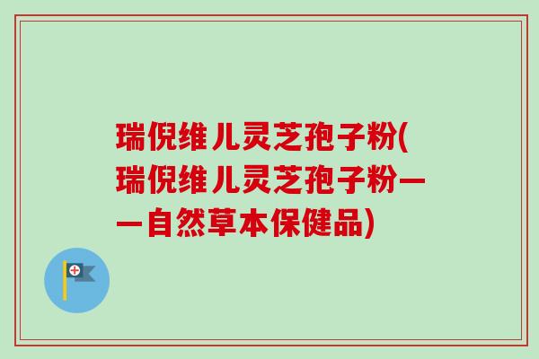 瑞倪维儿灵芝孢子粉(瑞倪维儿灵芝孢子粉——自然草本保健品) 瑞倪维儿灵芝孢子粉(瑞倪维儿灵芝孢子粉——自然草本保健品)
