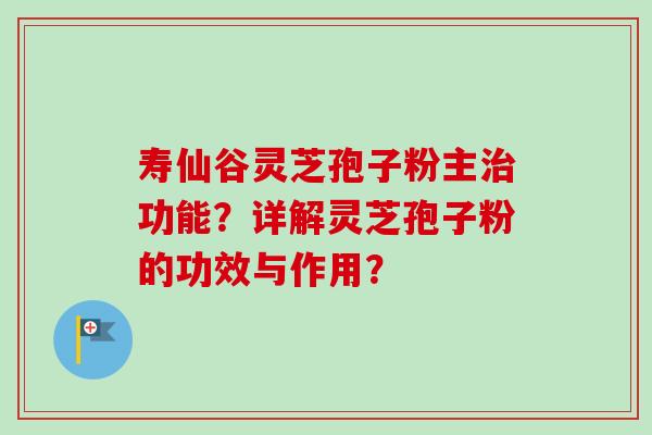 寿仙谷灵芝孢子粉主功能？详解灵芝孢子粉的功效与作用？