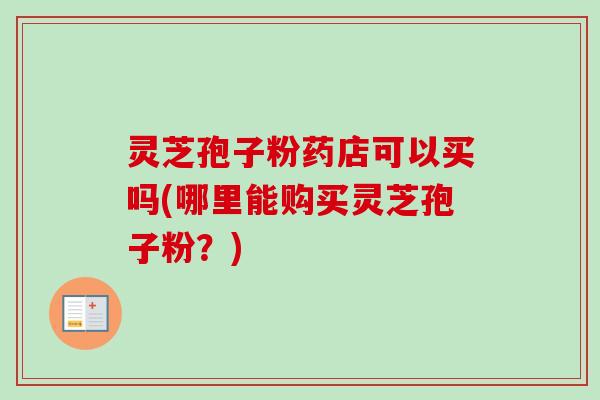 灵芝孢子粉药店可以买吗(哪里能购买灵芝孢子粉?) 灵芝孢子粉药店可以买吗(哪里能购买灵芝孢子粉?)