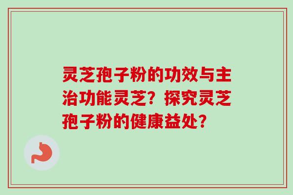 灵芝孢子粉的功效与主功能灵芝?探究灵芝孢子粉的健康益处? 灵芝孢子粉的功效与主功能灵芝?探究灵芝孢子粉的健康益处?
