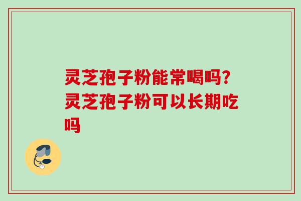 灵芝孢子粉能常喝吗?灵芝孢子粉可以长期吃吗 灵芝孢子粉能常喝吗?灵芝孢子粉可以长期吃吗