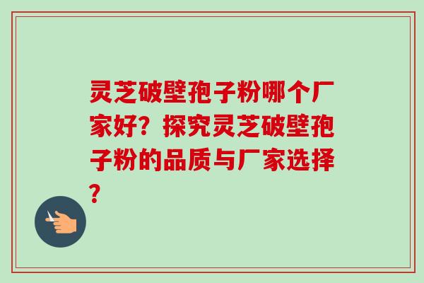 灵芝破壁孢子粉哪个厂家好?探究灵芝破壁孢子粉的品质与厂家选择? 灵芝破壁孢子粉哪个厂家好?探究灵芝破壁孢子粉的品质与厂家选择?