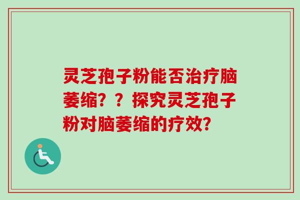 灵芝孢子粉能否脑萎缩??探究灵芝孢子粉对脑萎缩的疗效? 灵芝孢子粉能否脑萎缩??探究灵芝孢子粉对脑萎缩的疗效?
