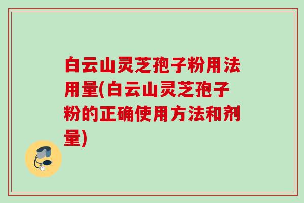 白云山灵芝孢子粉用法用量(白云山灵芝孢子粉的正确使用方法和剂量) 白云山灵芝孢子粉用法用量(白云山灵芝孢子粉的正确使用方法和剂量)