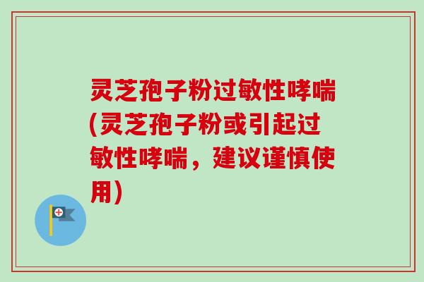 灵芝孢子粉性(灵芝孢子粉或引起性，建议谨慎使用)