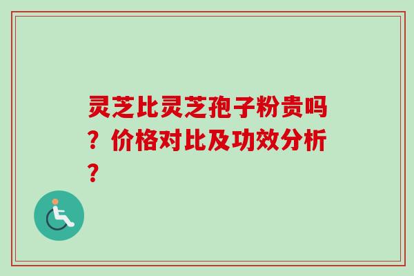 灵芝比灵芝孢子粉贵吗?价格对比及功效分析? 灵芝比灵芝孢子粉贵吗?价格对比及功效分析?