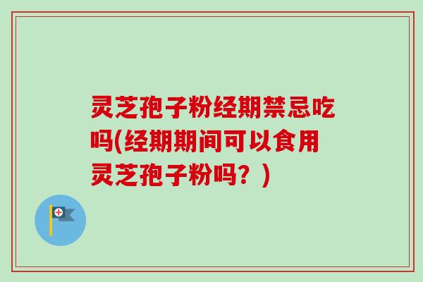 灵芝孢子粉经期禁忌吃吗(经期期间可以食用灵芝孢子粉吗?) 灵芝孢子粉经期禁忌吃吗(经期期间可以食用灵芝孢子粉吗?)