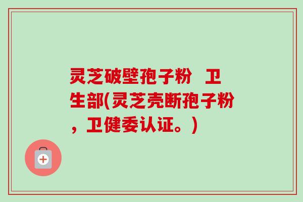 灵芝破壁孢子粉  卫生部(灵芝壳断孢子粉，卫健委认证。)
