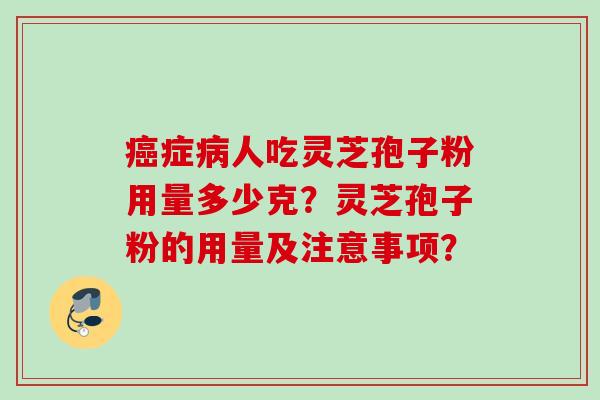 症人吃灵芝孢子粉用量多少克?灵芝孢子粉的用量及注意事项? 症人吃灵芝孢子粉用量多少克?灵芝孢子粉的用量及注意事项?