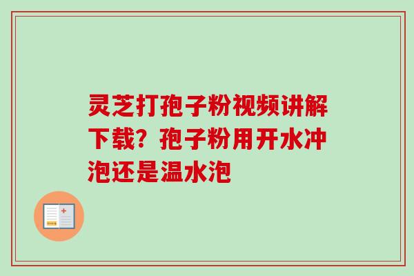 灵芝打孢子粉视频讲解下载?孢子粉用开水冲泡还是温水泡 灵芝打孢子粉视频讲解下载?孢子粉用开水冲泡还是温水泡