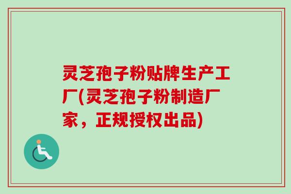 灵芝孢子粉贴牌生产工厂(灵芝孢子粉制造厂家，正规授权出品)
