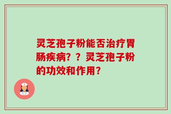 灵芝孢子粉能否??灵芝孢子粉的功效和作用? 灵芝孢子粉能否??灵芝孢子粉的功效和作用?