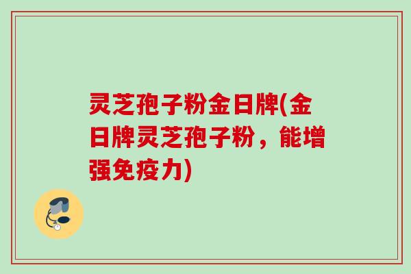 灵芝孢子粉金日牌(金日牌灵芝孢子粉,能增强免疫力) 灵芝孢子粉金日牌(金日牌灵芝孢子粉,能增强免疫力)