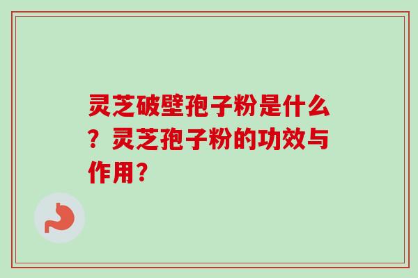 灵芝破壁孢子粉是什么?灵芝孢子粉的功效与作用? 灵芝破壁孢子粉是什么?灵芝孢子粉的功效与作用?