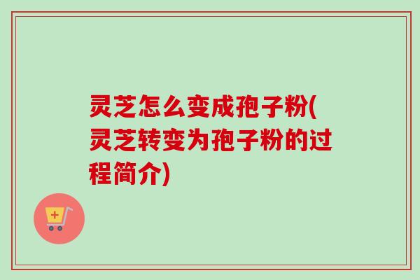 灵芝怎么变成孢子粉(灵芝转变为孢子粉的过程简介) 灵芝怎么变成孢子粉(灵芝转变为孢子粉的过程简介)