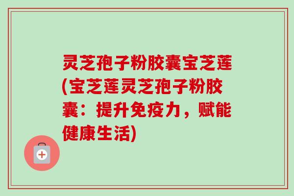 灵芝孢子粉胶囊宝芝莲(宝芝莲灵芝孢子粉胶囊:提升免疫力,赋能健康生活) 灵芝孢子粉胶囊宝芝莲(宝芝莲灵芝孢子粉胶囊:提升免疫力,赋能健康生活)