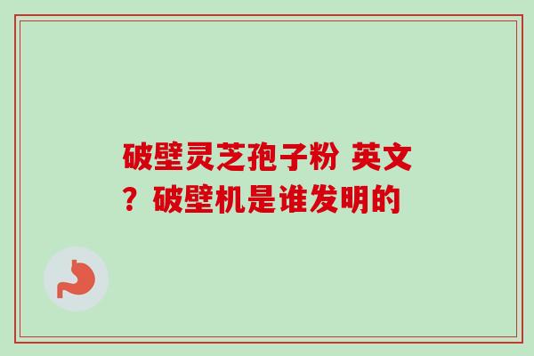 破壁灵芝孢子粉 英文？破壁机是谁发明的