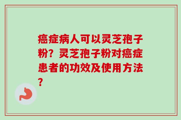 症人可以灵芝孢子粉?灵芝孢子粉对症患者的功效及使用方法? 症人可以灵芝孢子粉?灵芝孢子粉对症患者的功效及使用方法?