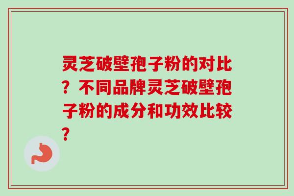 灵芝破壁孢子粉的对比?不同品牌灵芝破壁孢子粉的成分和功效比较? 灵芝破壁孢子粉的对比?不同品牌灵芝破壁孢子粉的成分和功效比较?