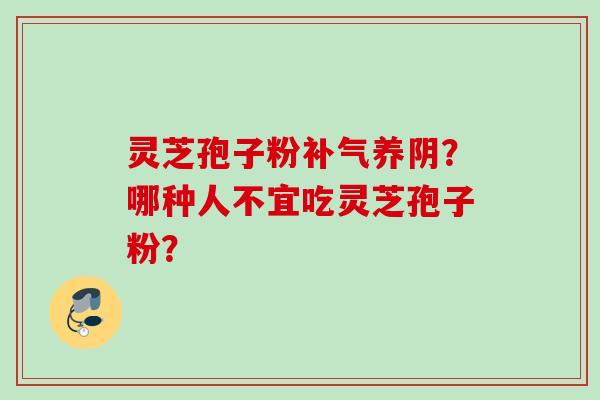 灵芝孢子粉养阴？哪种人不宜吃灵芝孢子粉？