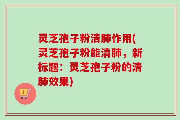 灵芝孢子粉清作用(灵芝孢子粉能清,新标题:灵芝孢子粉的清效果) 灵芝孢子粉清作用(灵芝孢子粉能清,新标题:灵芝孢子粉的清效果)