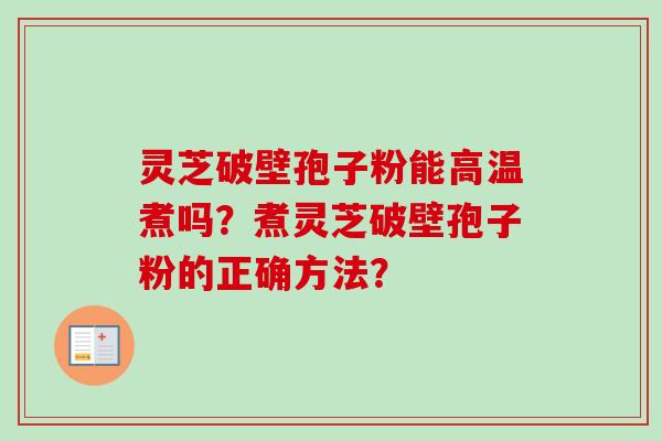 灵芝破壁孢子粉能高温煮吗？煮灵芝破壁孢子粉的正确方法？