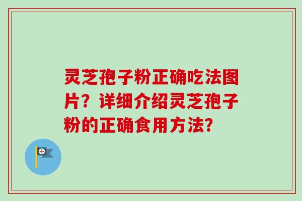 灵芝孢子粉正确吃法图片?详细介绍灵芝孢子粉的正确食用方法? 灵芝孢子粉正确吃法图片?详细介绍灵芝孢子粉的正确食用方法?