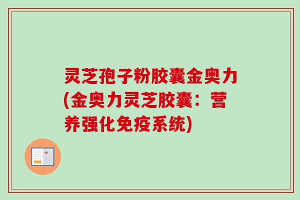 灵芝孢子粉胶囊金奥力(金奥力灵芝胶囊:营养强化免疫系统) 灵芝孢子粉胶囊金奥力(金奥力灵芝胶囊:营养强化免疫系统)