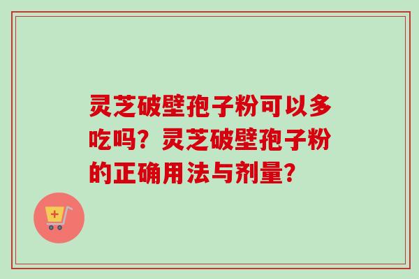 灵芝破壁孢子粉可以多吃吗?灵芝破壁孢子粉的正确用法与剂量? 灵芝破壁孢子粉可以多吃吗?灵芝破壁孢子粉的正确用法与剂量?