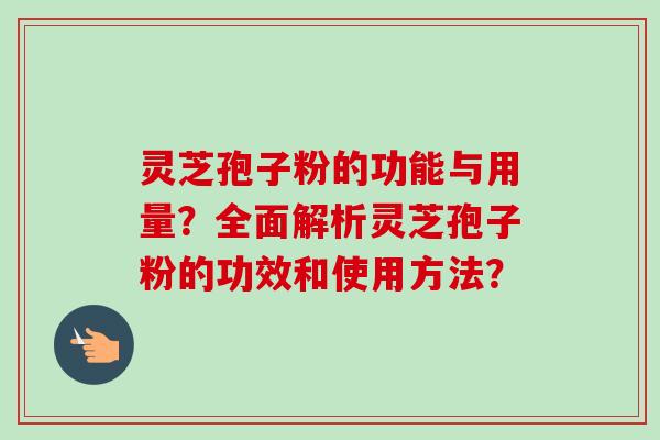 灵芝孢子粉的功能与用量?全面解析灵芝孢子粉的功效和使用方法? 灵芝孢子粉的功能与用量?全面解析灵芝孢子粉的功效和使用方法?