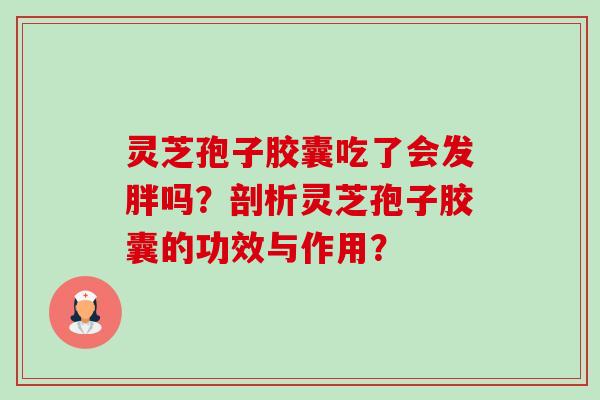 灵芝孢子胶囊吃了会发胖吗?剖析灵芝孢子胶囊的功效与作用? 灵芝孢子胶囊吃了会发胖吗?剖析灵芝孢子胶囊的功效与作用?