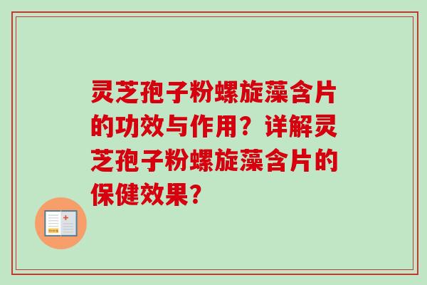 灵芝孢子粉螺旋藻含片的功效与作用?详解灵芝孢子粉螺旋藻含片的保健效果? 灵芝孢子粉螺旋藻含片的功效与作用?详解灵芝孢子粉螺旋藻含片的保健效果?