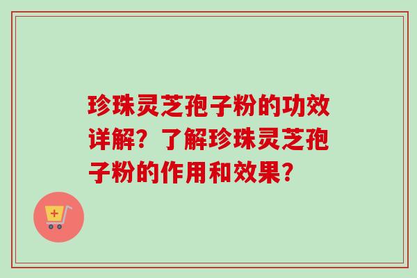 珍珠灵芝孢子粉的功效详解?了解珍珠灵芝孢子粉的作用和效果? 珍珠灵芝孢子粉的功效详解?了解珍珠灵芝孢子粉的作用和效果?