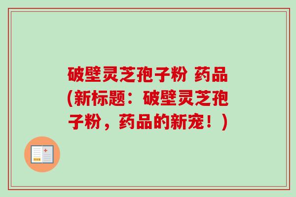破壁灵芝孢子粉 药品(新标题:破壁灵芝孢子粉,药品的新宠!) 破壁灵芝孢子粉 药品(新标题:破壁灵芝孢子粉,药品的新宠!)