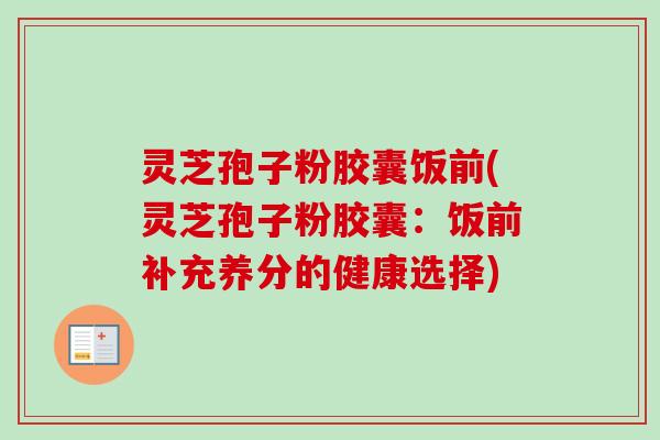 灵芝孢子粉胶囊饭前(灵芝孢子粉胶囊:饭前补充养分的健康选择) 灵芝孢子粉胶囊饭前(灵芝孢子粉胶囊:饭前补充养分的健康选择)
