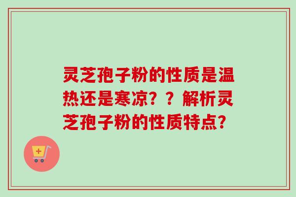 灵芝孢子粉的性质是温热还是寒凉??解析灵芝孢子粉的性质特点? 灵芝孢子粉的性质是温热还是寒凉??解析灵芝孢子粉的性质特点?