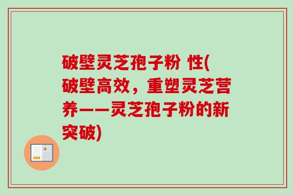 破壁灵芝孢子粉 性(破壁高效,重塑灵芝营养——灵芝孢子粉的新突破) 破壁灵芝孢子粉 性(破壁高效,重塑灵芝营养——灵芝孢子粉的新突破)