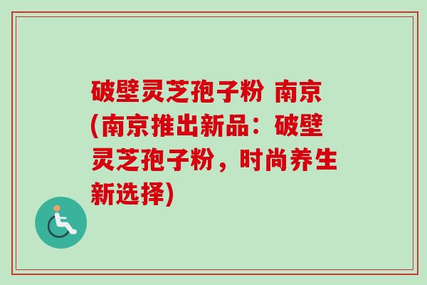 破壁灵芝孢子粉 南京(南京推出新品:破壁灵芝孢子粉,时尚养生新选择) 破壁灵芝孢子粉 南京(南京推出新品:破壁灵芝孢子粉,时尚养生新选择)