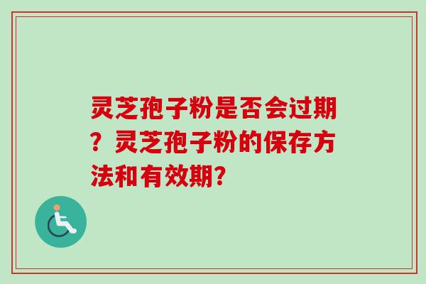 灵芝孢子粉是否会过期?灵芝孢子粉的保存方法和有效期? 灵芝孢子粉是否会过期?灵芝孢子粉的保存方法和有效期?