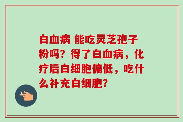 白 能吃灵芝孢子粉吗?得了白,后偏低,吃什么补充? 白 能吃灵芝孢子粉吗?得了白,后偏低,吃什么补充?