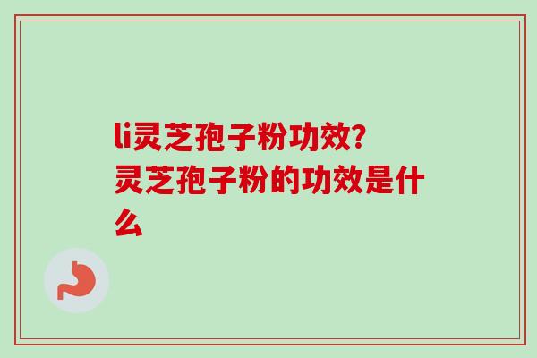 li灵芝孢子粉功效?灵芝孢子粉的功效是什么 li灵芝孢子粉功效?灵芝孢子粉的功效是什么